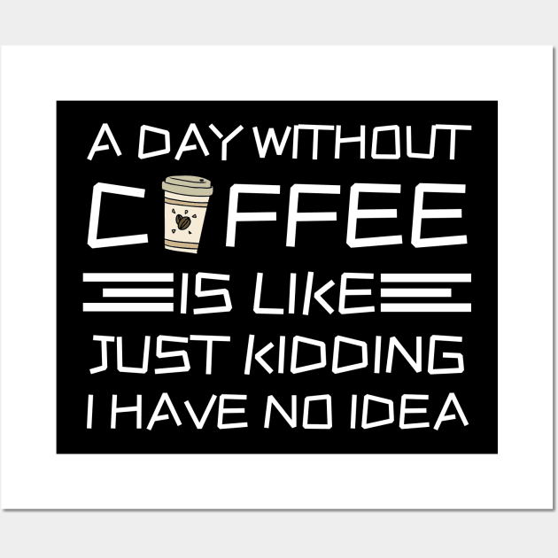 A Day Without Coffee Just Kidding I Have No Idea Wall Art by Teewyld